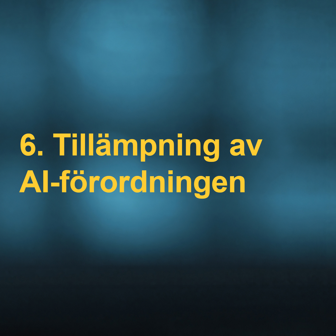 En bild med blåtonad bakgrund och gul text som säger "6. Tillämpning av AI-förordningen". Bilden används för att visa hur AI-förordningen ska implementeras i praktiken och vilka skyldigheter olika aktörer har vid användning av AI.
